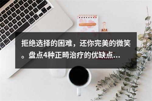 拒绝选择的困难，还你完美的微笑。盘点4种正畸治疗的优缺点。