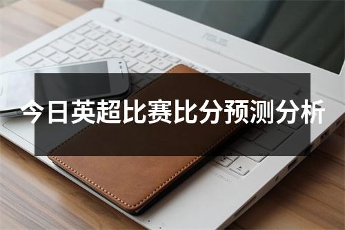 今日英超比赛比分预测分析