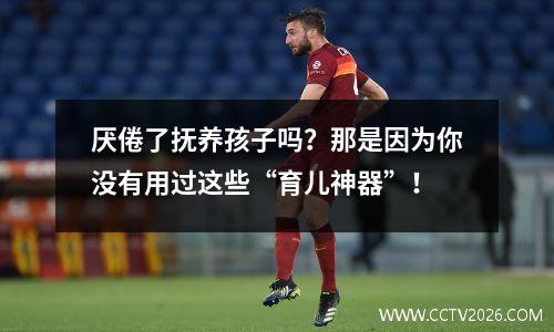 厌倦了抚养孩子吗？那是因为你没有用过这些“育儿神器”！