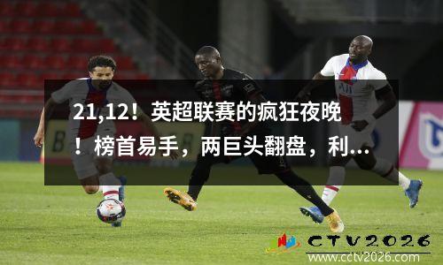 21,12！英超联赛的疯狂夜晚！榜首易手，两巨头翻盘，利物浦重夺榜首