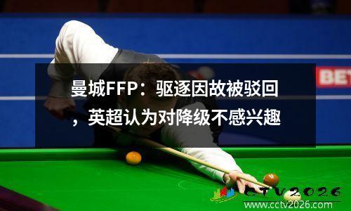 曼城FFP：驱逐因故被驳回，英超认为对降级不感兴趣