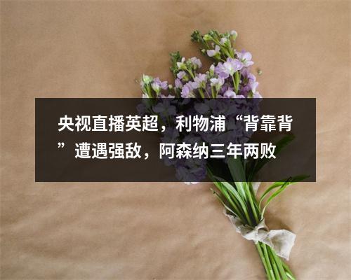 央视直播英超，利物浦“背靠背”遭遇强敌，阿森纳三年两败