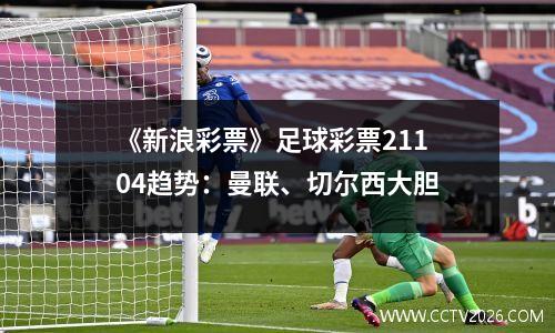 《新浪彩票》足球彩票21104趋势：曼联、切尔西大胆