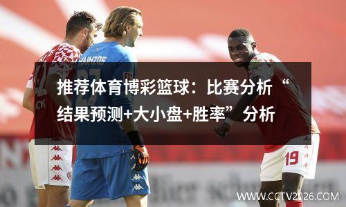 推荐体育博彩篮球：比赛分析“结果预测+大小盘+胜率”分析