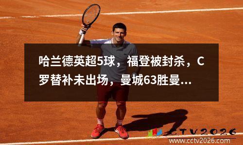 哈兰德英超5球，福登被封杀，C罗替补未出场，曼城63胜曼联