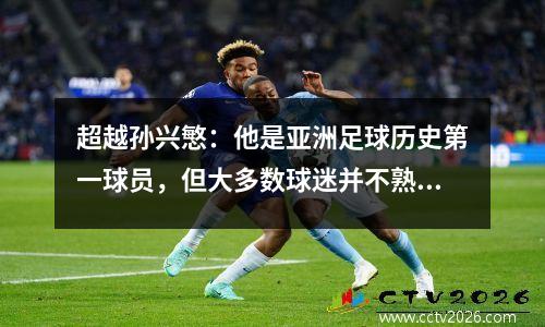 超越孙兴慜：他是亚洲足球历史第一球员，但大多数球迷并不熟悉
