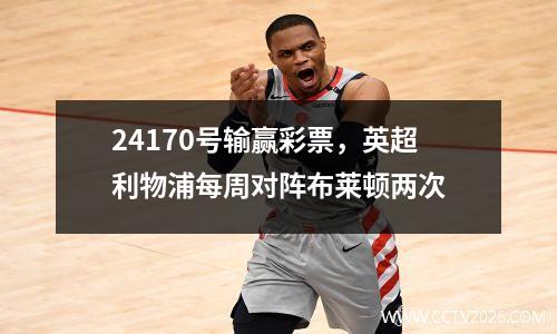 24170号输赢彩票，英超利物浦每周对阵布莱顿两次