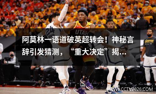阿莫林一语道破英超转会！神秘言辞引发猜测，“重大决定”揭晓
