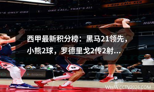 西甲最新积分榜：黑马21领先，小熊2球，罗德里戈2传2射，皇马51第二