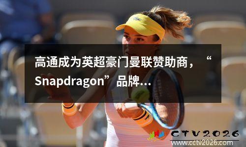 高通成为英超豪门曼联赞助商，“Snapdragon”品牌将出现在球衣上