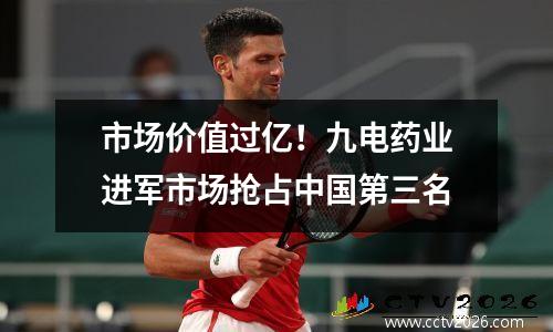 市场价值过亿！九电药业进军市场抢占中国第三名