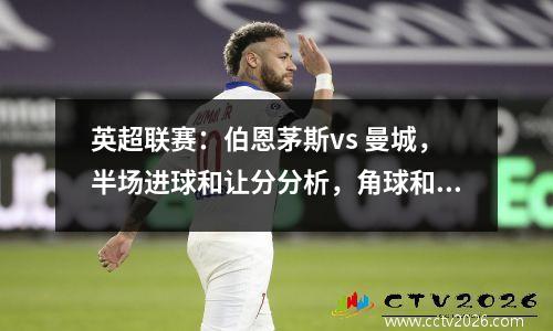 英超联赛：伯恩茅斯vs 曼城，半场进球和让分分析，角球和比分预测
