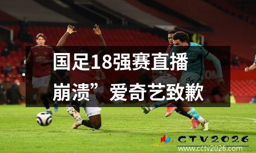 国足18强赛直播崩溃”爱奇艺致歉