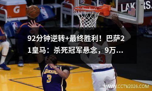 92分钟逆转+最终胜利！巴萨21皇马：杀死冠军悬念，9万人狂欢
