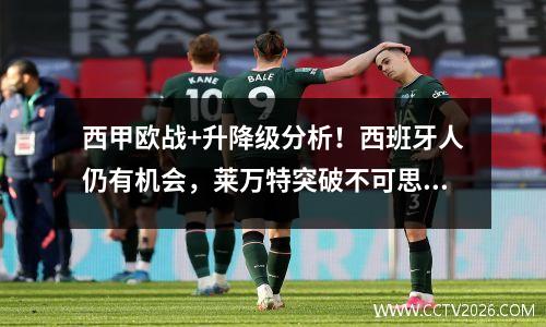 西甲欧战+升降级分析！西班牙人仍有机会，莱万特突破不可思议