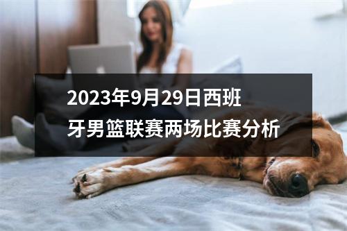 2023年9月29日西班牙男篮联赛两场比赛分析