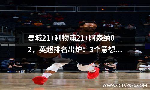 曼城21+利物浦21+阿森纳02，英超排名出炉：3个意想不到的结果