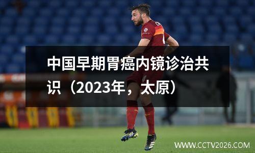 中国早期胃癌内镜诊治共识（2023年，太原）
