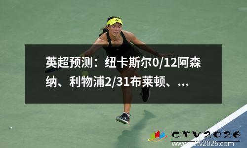 英超预测：纽卡斯尔0/12阿森纳、利物浦2/31布莱顿、伯恩02/3曼城