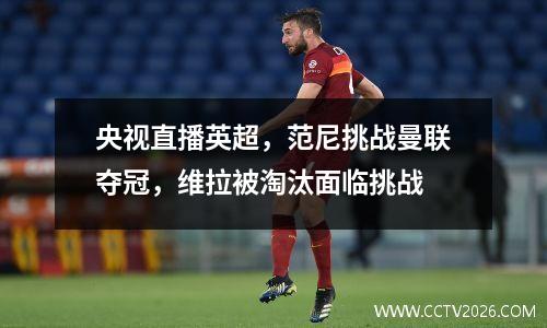 央视直播英超，范尼挑战曼联夺冠，维拉被淘汰面临挑战