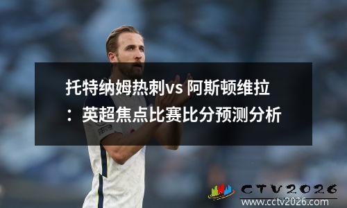 托特纳姆热刺vs 阿斯顿维拉：英超焦点比赛比分预测分析