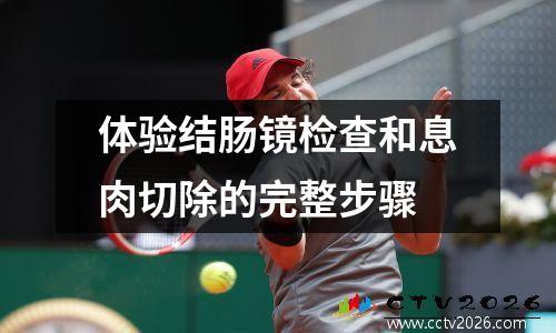 体验结肠镜检查和息肉切除的完整步骤