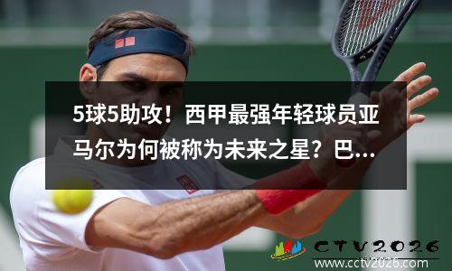5球5助攻！西甲最强年轻球员亚马尔为何被称为未来之星？巴萨新星逆袭