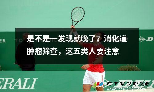 是不是一发现就晚了？消化道肿瘤筛查，这五类人要注意