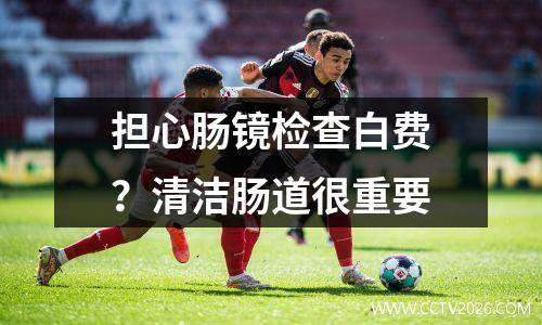 担心肠镜检查白费？清洁肠道很重要