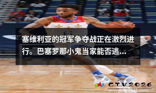 塞维利亚的冠军争夺战正在激烈进行。巴塞罗那小鬼当家能否逃脱？