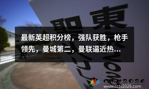 最新英超积分榜，强队获胜，枪手领先，曼城第二，曼联逼近热刺