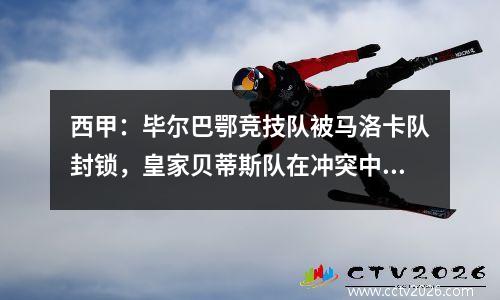 西甲：毕尔巴鄂竞技队被马洛卡队封锁，皇家贝蒂斯队在冲突中侥幸逃脱