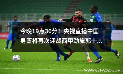 今晚19点30分！央视直播中国男篮将再次迎战西甲劲旅郭士强，赢回一场胜利！