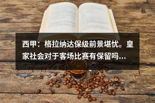 西甲：格拉纳达保级前景堪忧。皇家社会对于客场比赛有保留吗？