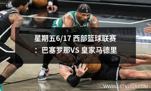 星期五6/17 西部篮球联赛：巴塞罗那VS 皇家马德里
