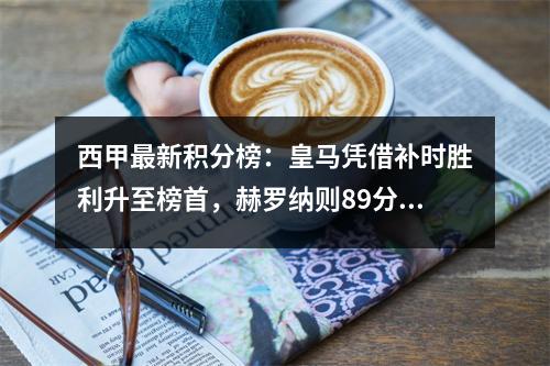西甲最新积分榜：皇马凭借补时胜利升至榜首，赫罗纳则89分钟追平，排名第二。