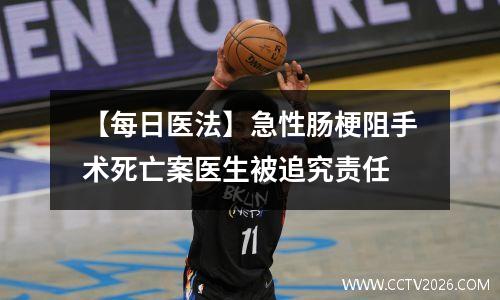 【每日医法】急性肠梗阻手术死亡案医生被追究责任