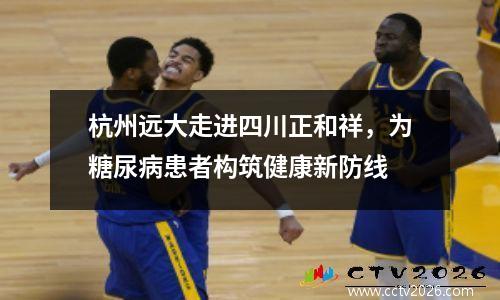 杭州远大走进四川正和祥，为糖尿病患者构筑健康新防线
