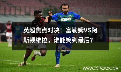 英超焦点对决：富勒姆VS阿斯顿维拉，谁能笑到最后？
