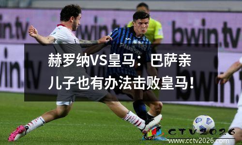 赫罗纳VS皇马：巴萨亲儿子也有办法击败皇马！