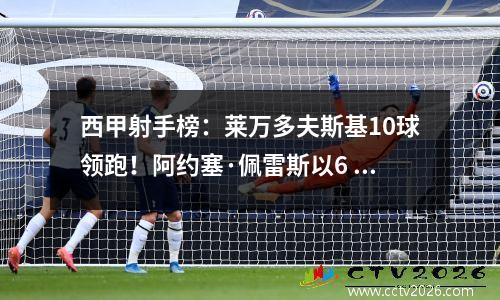 西甲射手榜：莱万多夫斯基10球领跑！阿约塞·佩雷斯以6 个进球紧随其后！