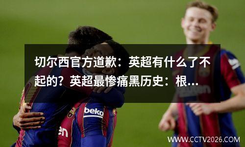 切尔西官方道歉：英超有什么了不起的？英超最惨痛黑历史：根本没有下限！