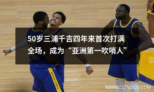 50岁三浦千吉四年来首次打满全场，成为“亚洲第一吹哨人”