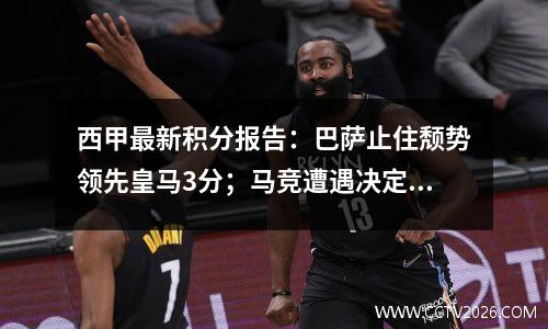 西甲最新积分报告：巴萨止住颓势领先皇马3分；马竞遭遇决定性平局，重返前三