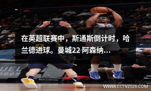 在英超联赛中，斯通斯倒计时，哈兰德进球。曼城22 阿森纳22