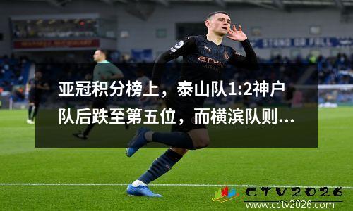 亚冠积分榜上，泰山队1:2神户队后跌至第五位，而横滨队则4:0击败蔚山队，升至第五位。