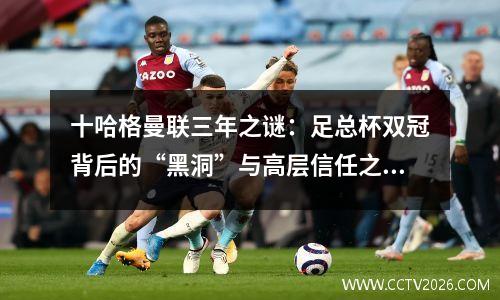 十哈格曼联三年之谜：足总杯双冠背后的“黑洞”与高层信任之谜