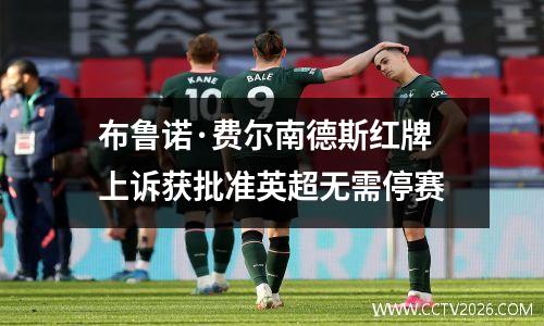 布鲁诺·费尔南德斯红牌上诉获批准英超无需停赛