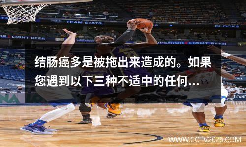 结肠癌多是被拖出来造成的。如果您遇到以下三种不适中的任何一种，您可能需要接受结肠镜检查。