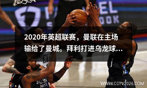 2020年英超联赛，曼联在主场输给了曼城。拜利打进乌龙球，为B座锦上添花。